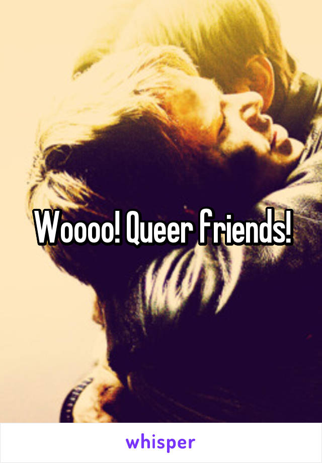 Woooo! Queer friends!