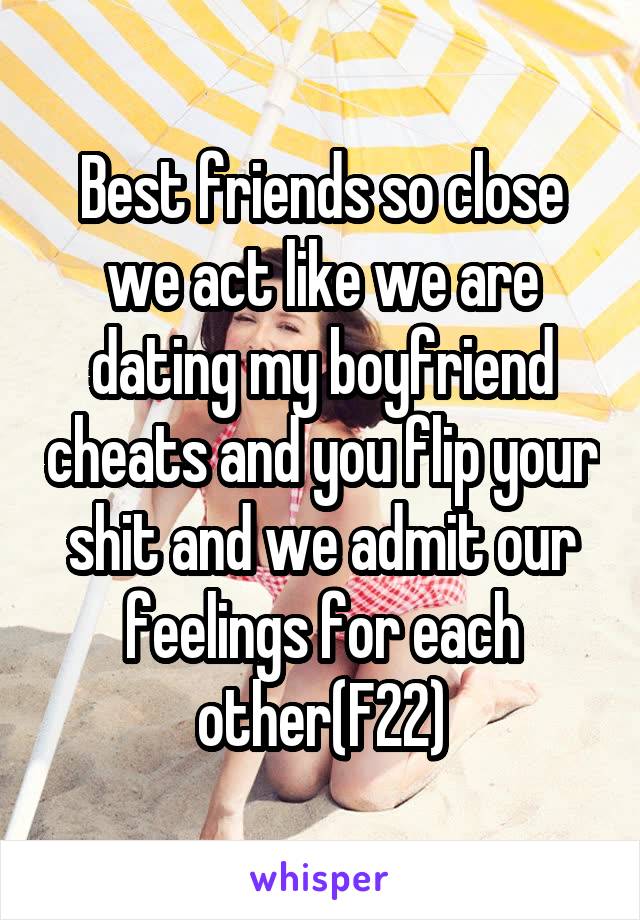 Best friends so close we act like we are dating my boyfriend cheats and you flip your shit and we admit our feelings for each other(F22)