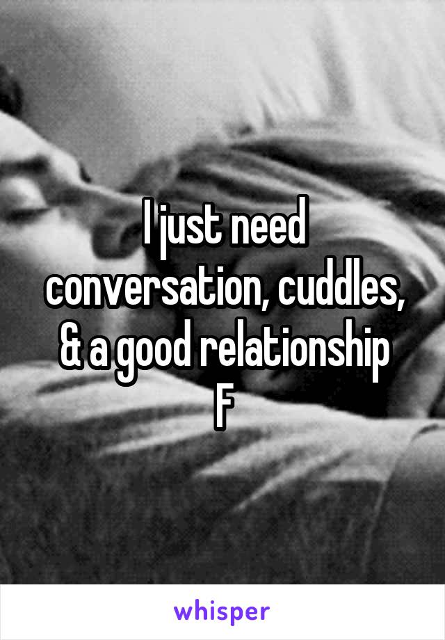 I just need conversation, cuddles, & a good relationship
F