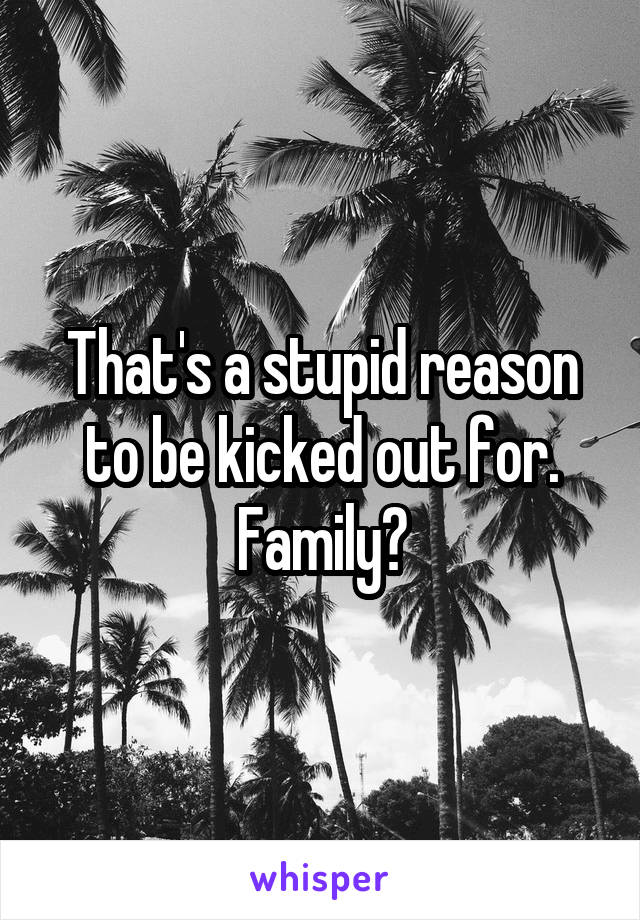 That's a stupid reason to be kicked out for. Family?
