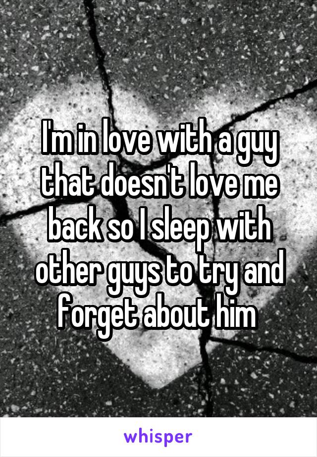 I'm in love with a guy that doesn't love me back so I sleep with other guys to try and forget about him 
