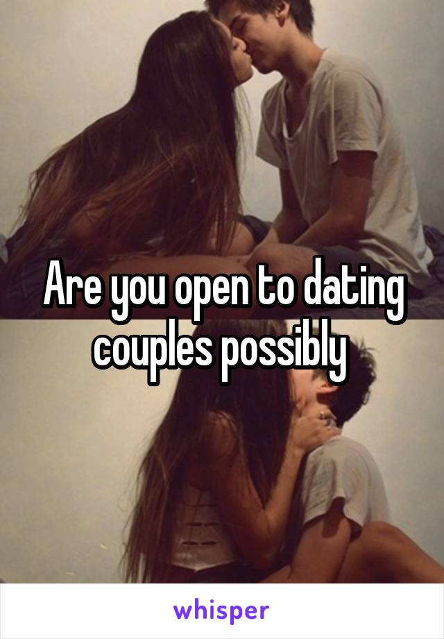 Are you open to dating couples possibly 