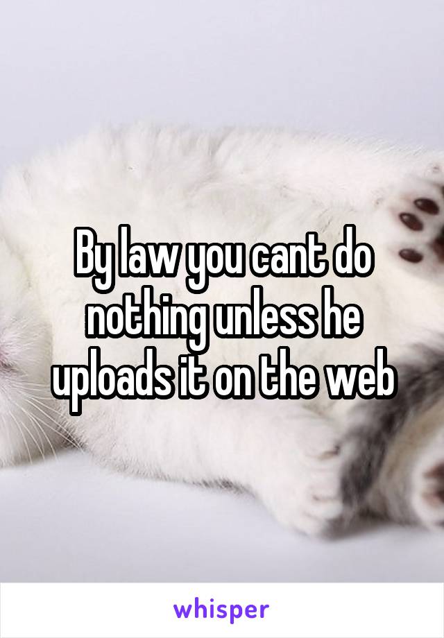 By law you cant do nothing unless he uploads it on the web
