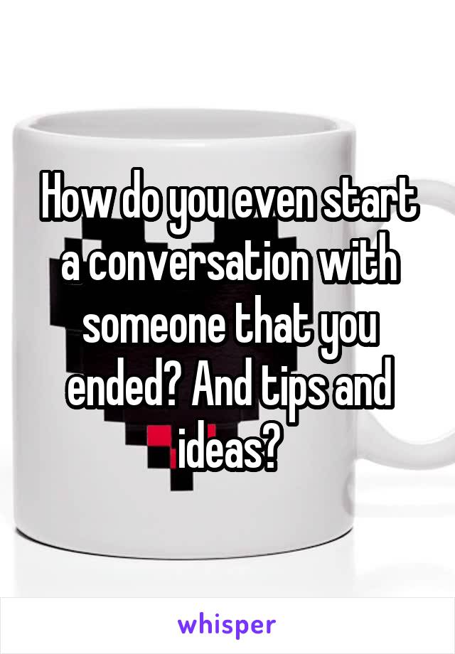 How do you even start a conversation with someone that you ended? And tips and ideas?