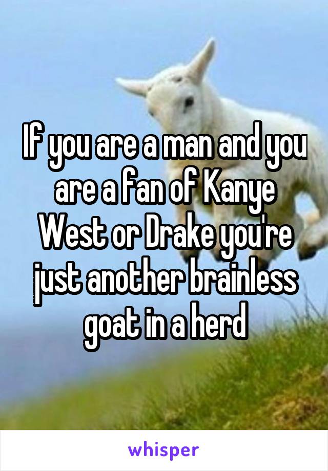 If you are a man and you are a fan of Kanye West or Drake you're just another brainless goat in a herd