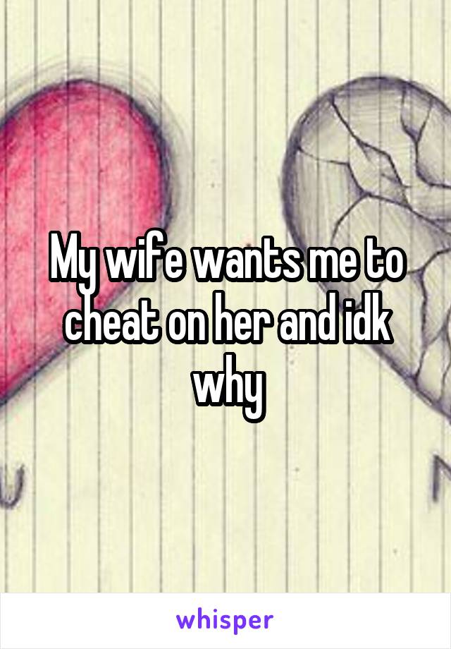 My wife wants me to cheat on her and idk why