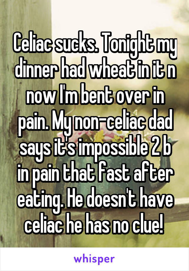 Celiac sucks. Tonight my dinner had wheat in it n now I'm bent over in pain. My non-celiac dad says it's impossible 2 b in pain that fast after eating. He doesn't have celiac he has no clue! 