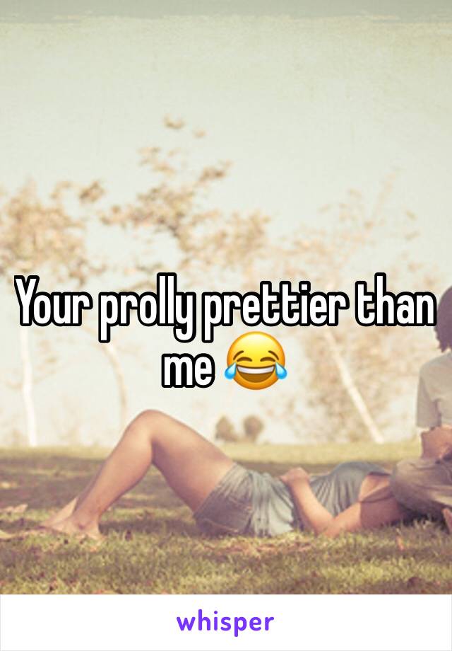 Your prolly prettier than me 😂