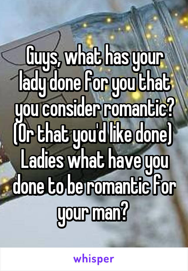 Guys, what has your lady done for you that you consider romantic? (Or that you'd like done) 
Ladies what have you done to be romantic for your man? 