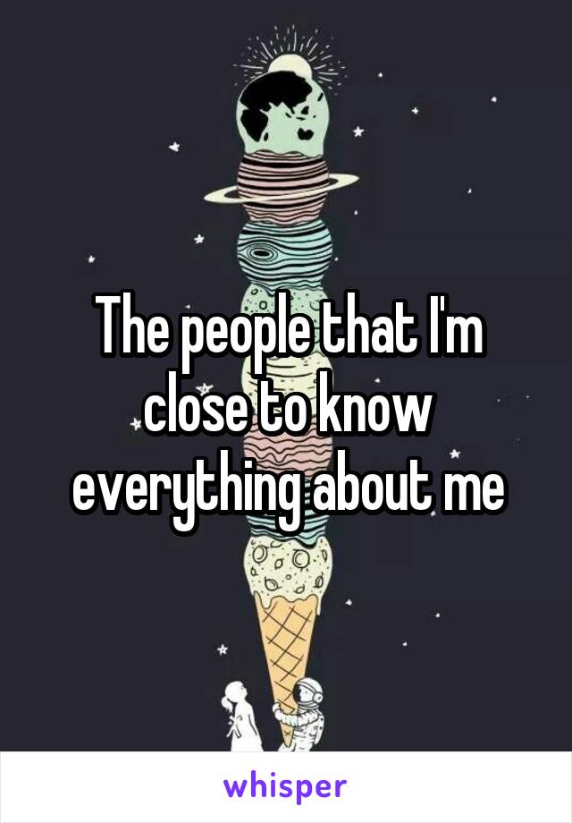 The people that I'm close to know everything about me