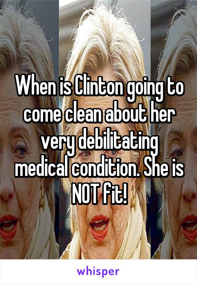 When is Clinton going to come clean about her very debilitating medical condition. She is NOT fit!