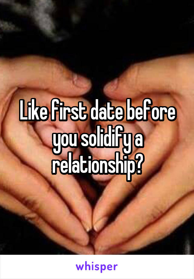 Like first date before you solidify a relationship?