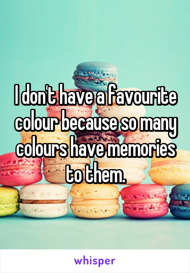 I don't have a favourite colour because so many colours have memories to them.