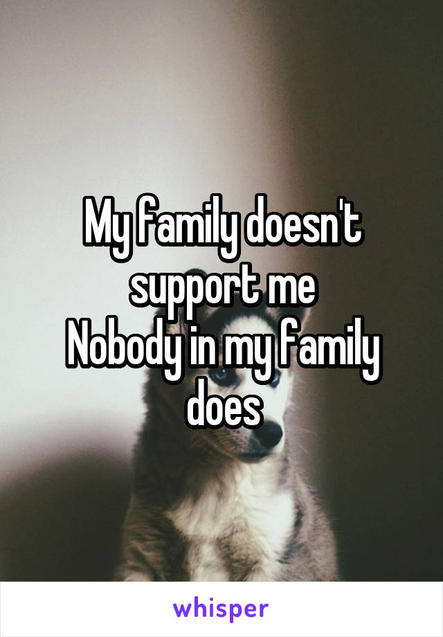 My family doesn't support me
Nobody in my family does