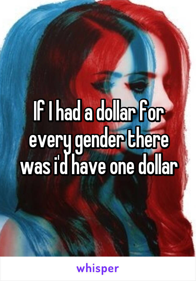 If I had a dollar for every gender there was i'd have one dollar