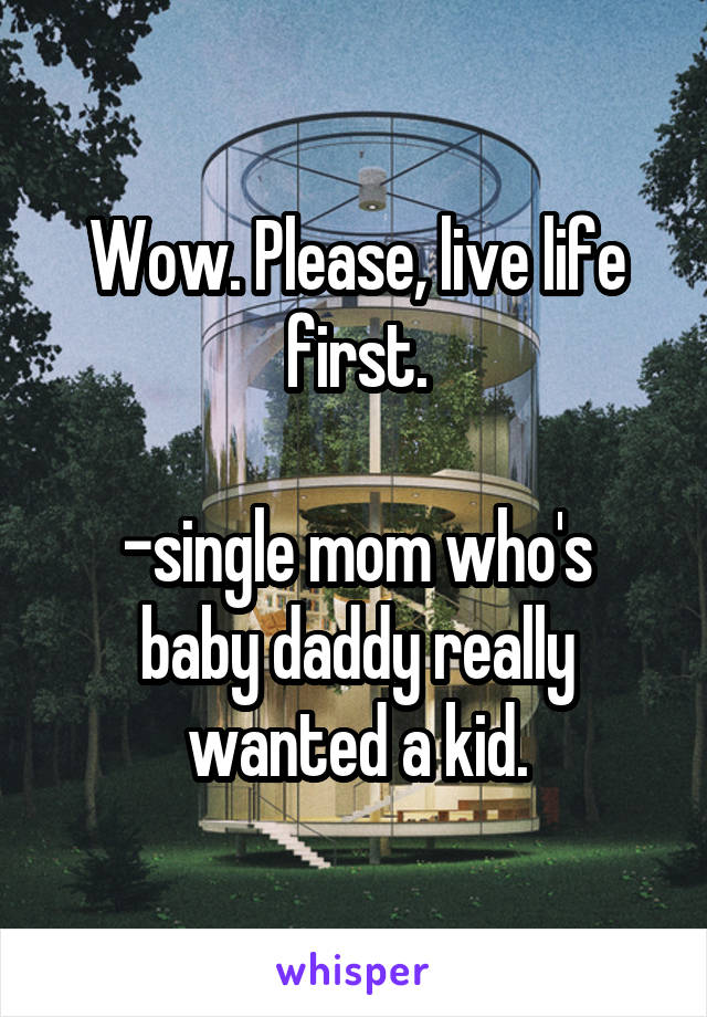 Wow. Please, live life first.

-single mom who's baby daddy really wanted a kid.