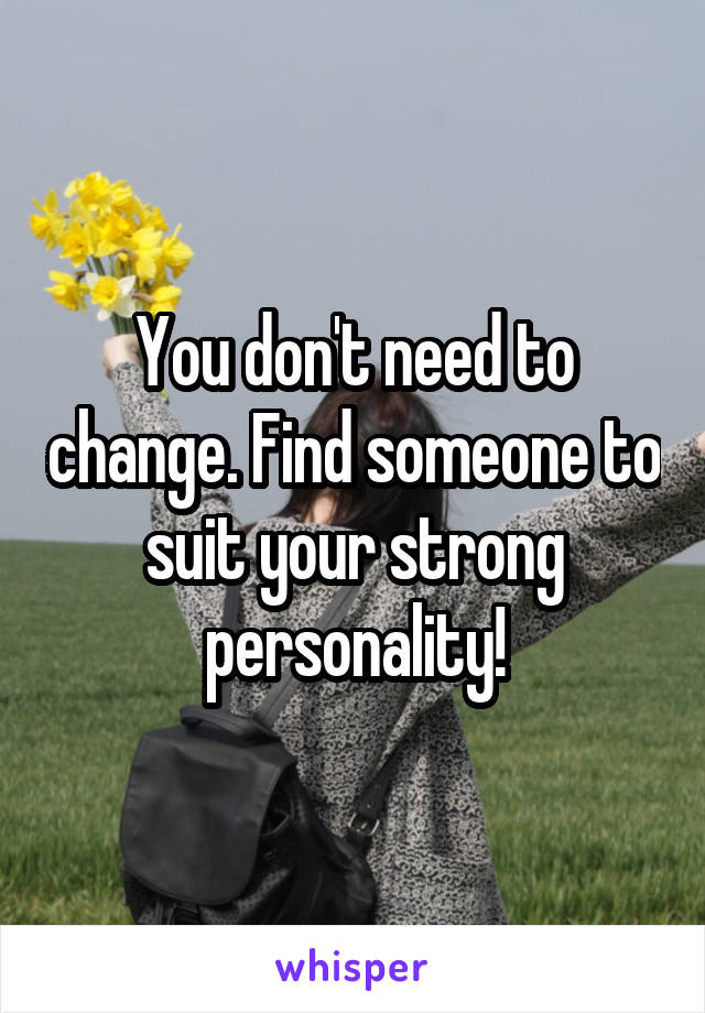 You don't need to change. Find someone to suit your strong personality!