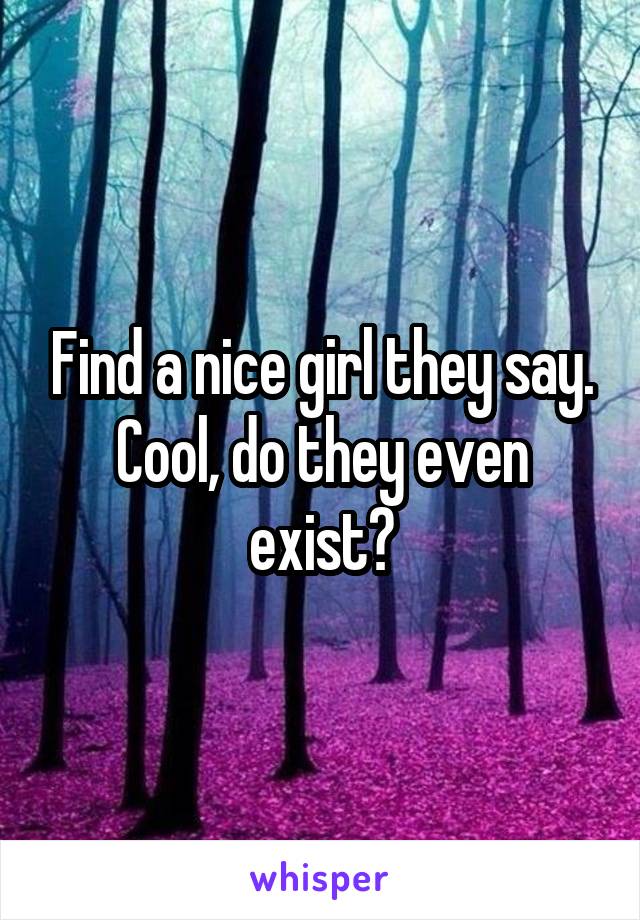 Find a nice girl they say. Cool, do they even exist?