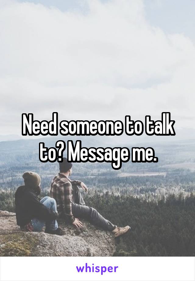 Need someone to talk to? Message me.