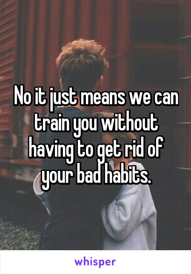 No it just means we can train you without having to get rid of your bad habits.