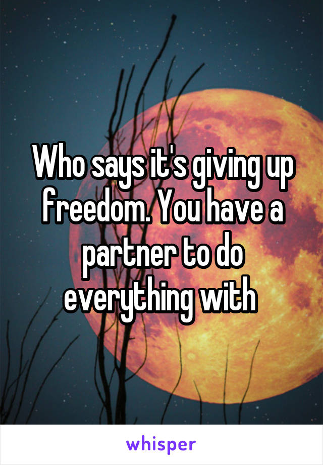 Who says it's giving up freedom. You have a partner to do everything with 