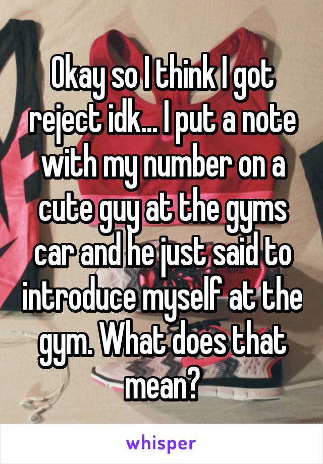 Okay so I think I got reject idk... I put a note with my number on a cute guy at the gyms car and he just said to introduce myself at the gym. What does that mean?