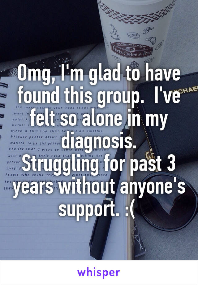 Omg, I'm glad to have found this group.  I've felt so alone in my diagnosis.
Struggling for past 3 years without anyone's support. :( 