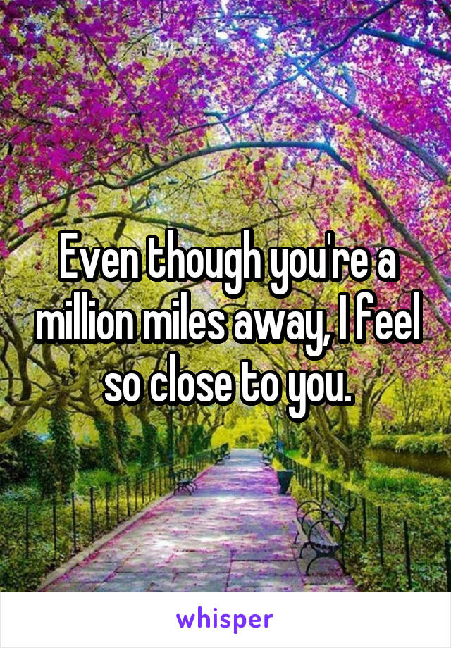 Even though you're a million miles away, I feel so close to you.