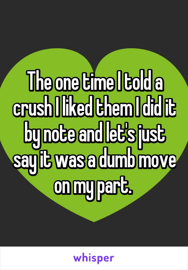 The one time I told a crush I liked them I did it by note and let's just say it was a dumb move on my part. 