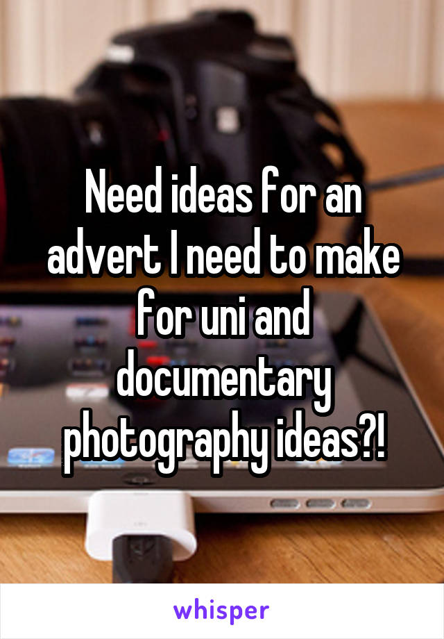 Need ideas for an advert I need to make for uni and documentary photography ideas?!