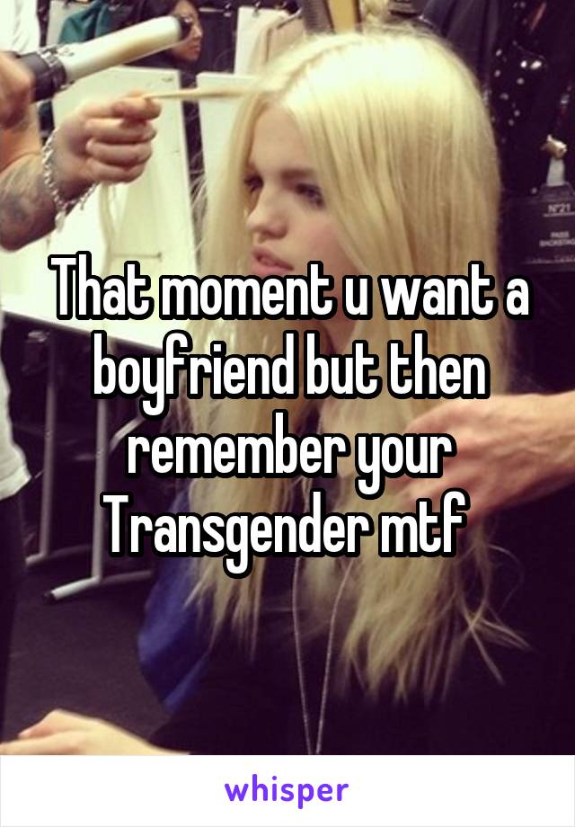 That moment u want a boyfriend but then remember your Transgender mtf 