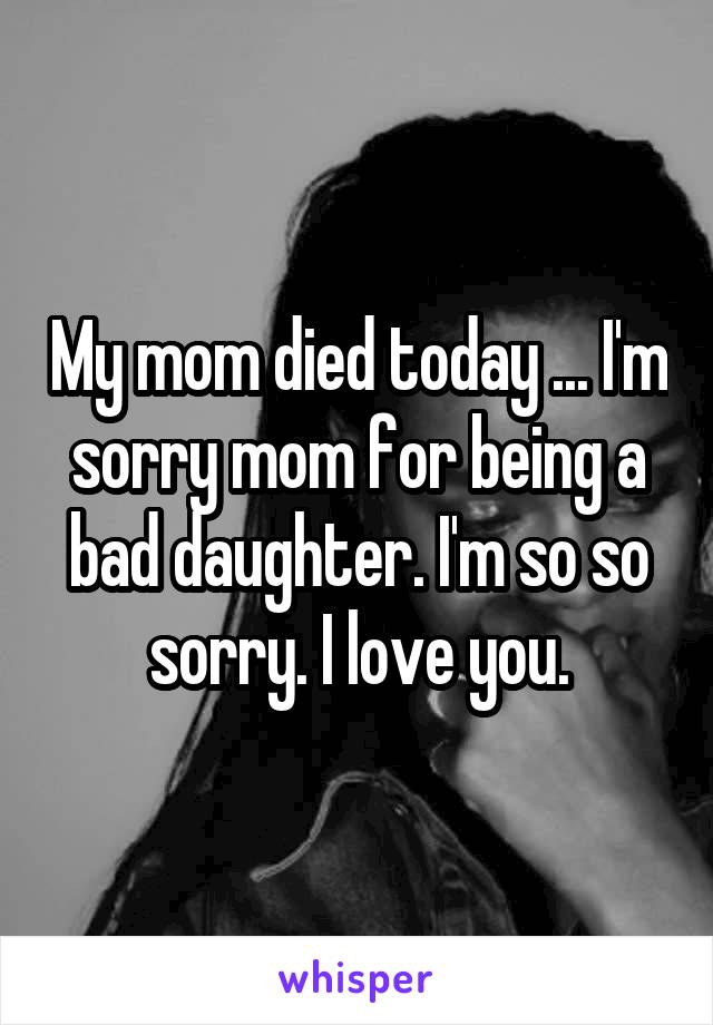My mom died today ... I'm sorry mom for being a bad daughter. I'm so so sorry. I love you.