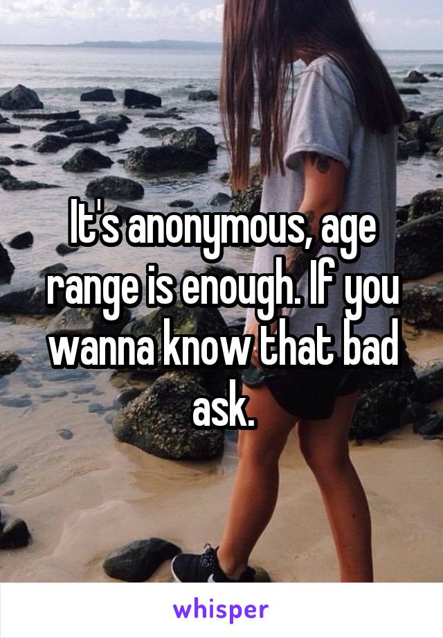 It's anonymous, age range is enough. If you wanna know that bad ask.