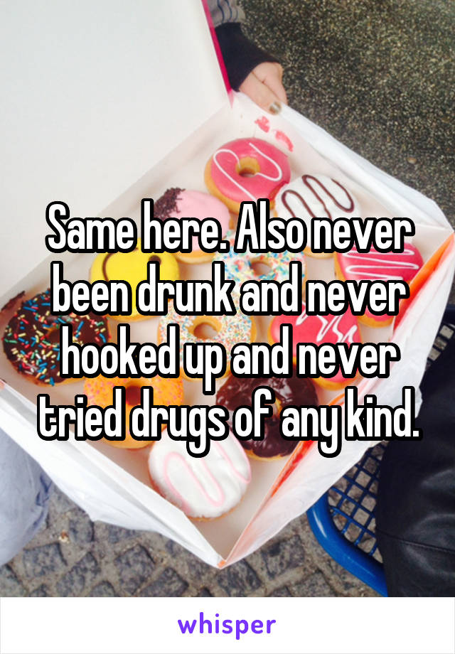 Same here. Also never been drunk and never hooked up and never tried drugs of any kind.
