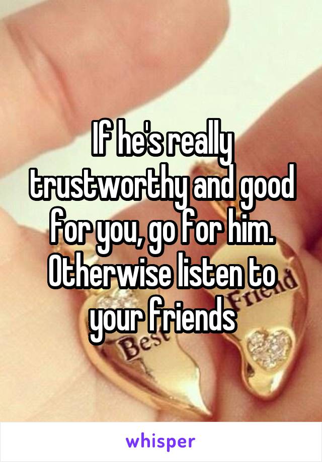 If he's really trustworthy and good for you, go for him. Otherwise listen to your friends