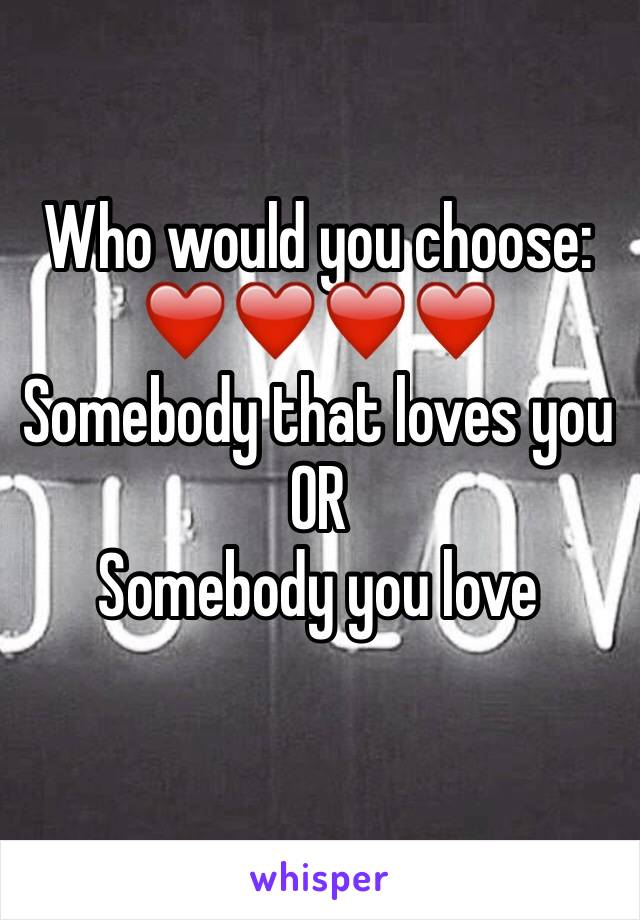Who would you choose:
❤️❤️❤️❤️
Somebody that loves you
OR
Somebody you love