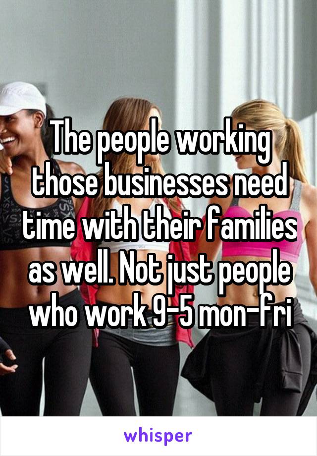 The people working those businesses need time with their families as well. Not just people who work 9-5 mon-fri
