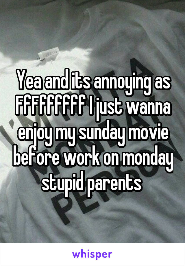 Yea and its annoying as FfFffffff I just wanna enjoy my sunday movie before work on monday stupid parents 