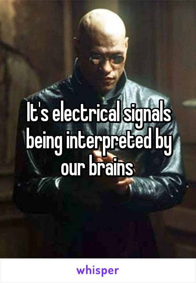 It's electrical signals being interpreted by our brains 