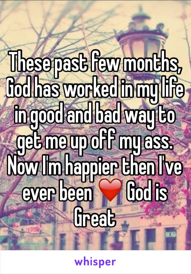 These past few months, God has worked in my life in good and bad way to get me up off my ass. Now I'm happier then I've ever been ❤️ God is Great 