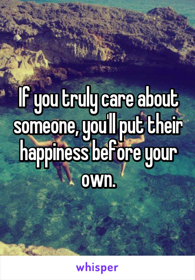 If you truly care about someone, you'll put their happiness before your own.