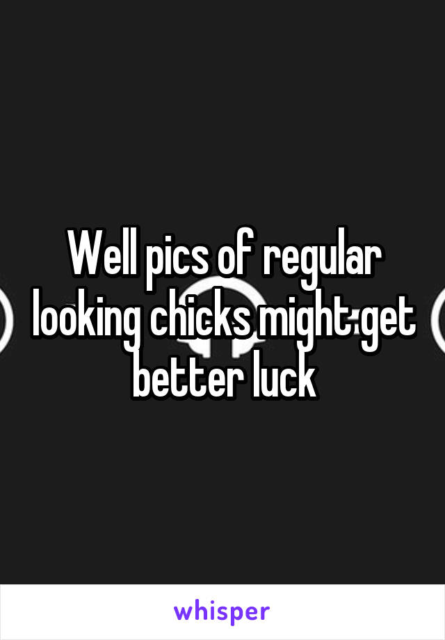 Well pics of regular looking chicks might get better luck