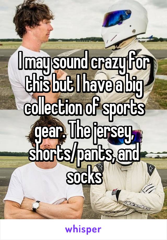 I may sound crazy for this but I have a big collection of sports gear. The jersey, shorts/pants, and socks