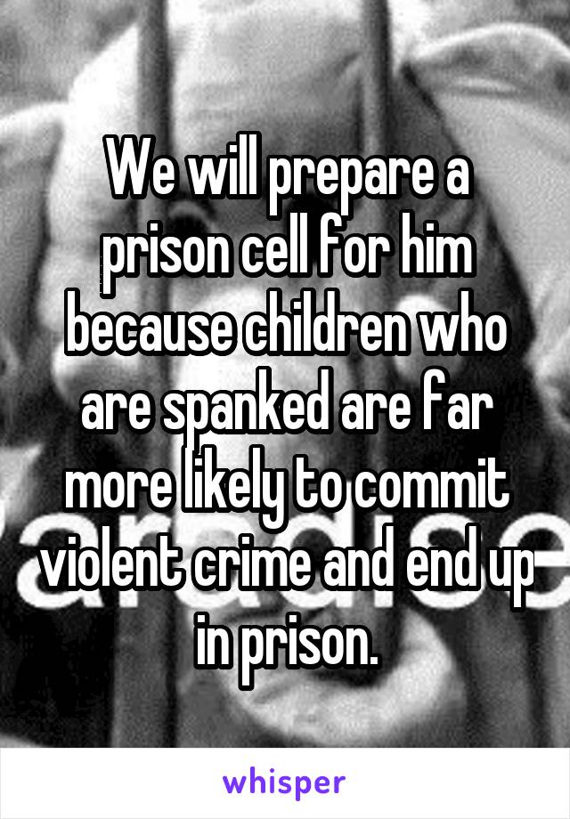 We will prepare a prison cell for him because children who are spanked are far more likely to commit violent crime and end up in prison.