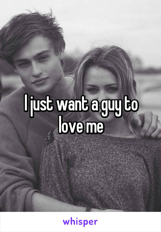 I just want a guy to love me
