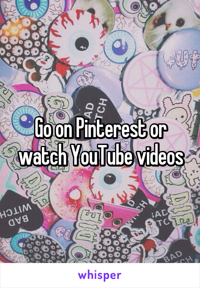 Go on Pinterest or watch YouTube videos