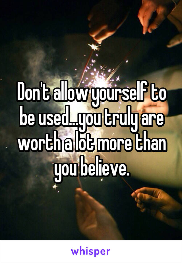 Don't allow yourself to be used...you truly are worth a lot more than you believe.