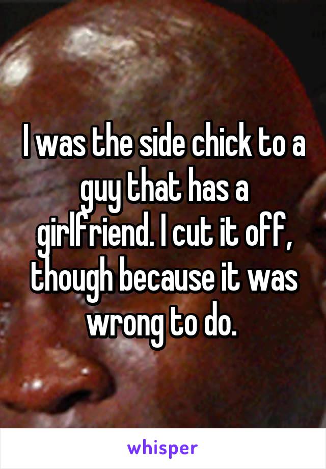 I was the side chick to a guy that has a girlfriend. I cut it off, though because it was wrong to do. 