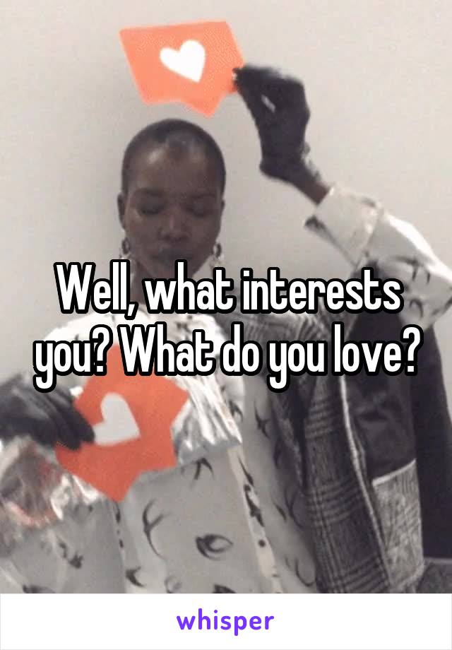 Well, what interests you? What do you love?