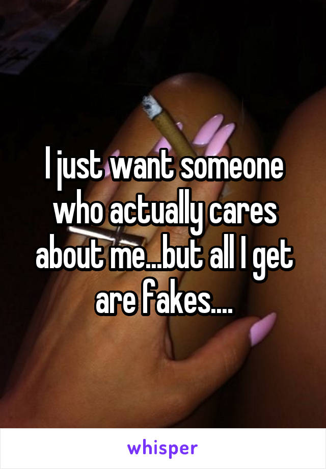 I just want someone who actually cares about me...but all I get are fakes....
